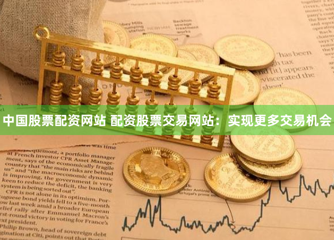 中国股票配资网站 配资股票交易网站：实现更多交易机会