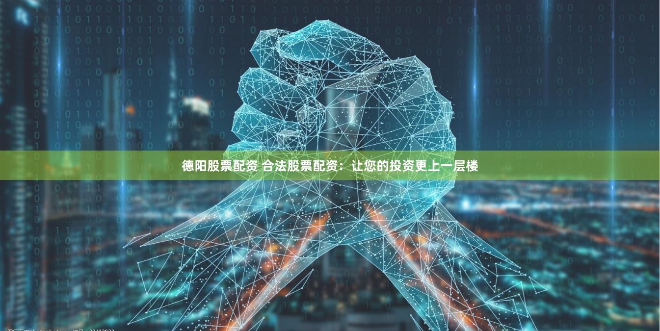 德阳股票配资 合法股票配资：让您的投资更上一层楼