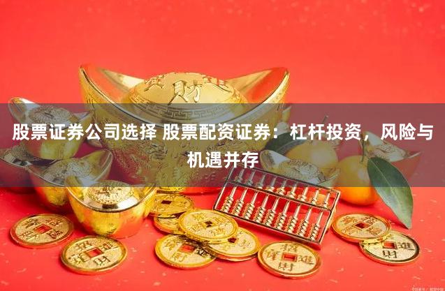 股票证券公司选择 股票配资证券：杠杆投资，风险与机遇并存