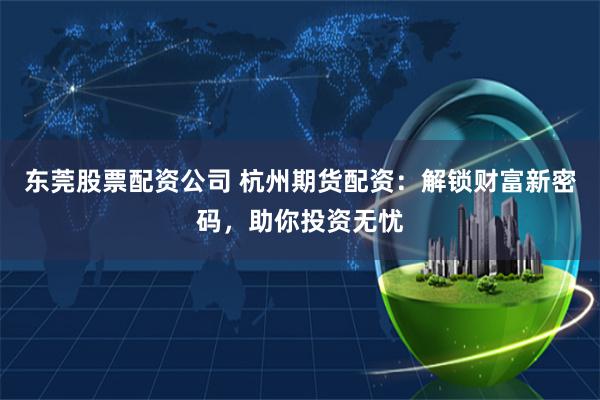 东莞股票配资公司 杭州期货配资：解锁财富新密码，助你投资无忧