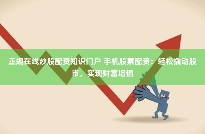 正规在线炒股配资知识门户 手机股票配资:轻松撬动股市,实现财富增值
