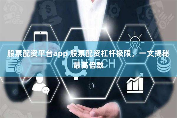 股票配资平台app 股票配资杠杆极限，一文揭秘最高倍数