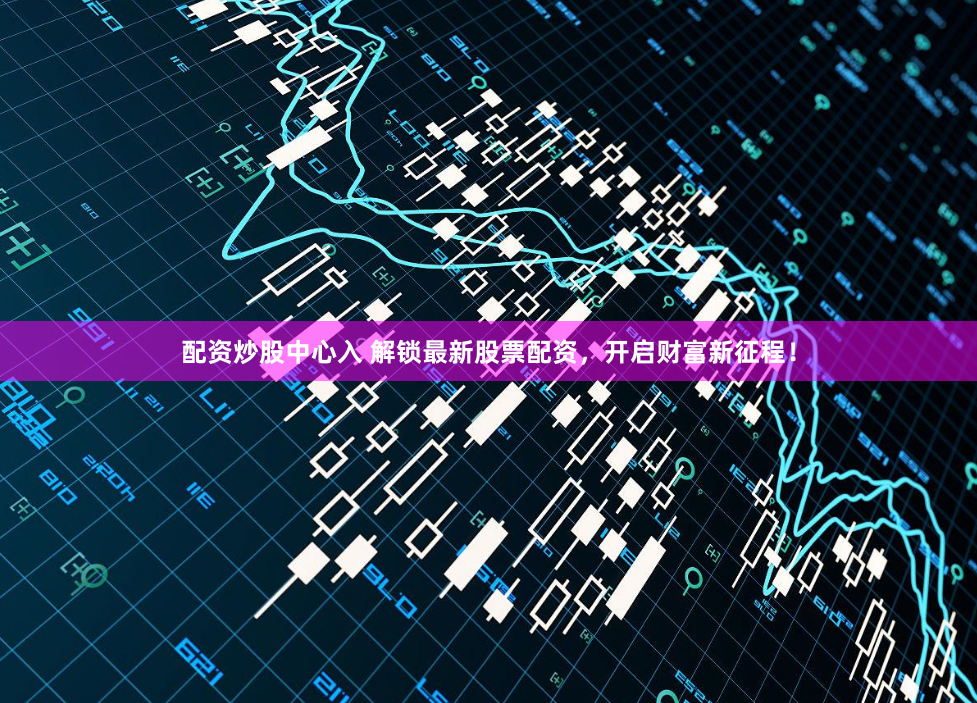 配资炒股中心入 解锁最新股票配资，开启财富新征程！