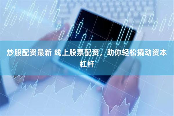 炒股配资最新 线上股票配资，助你轻松撬动资本杠杆