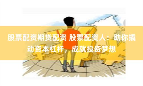 股票配资期货配资 股票配资人：助你撬动资本杠杆，成就投资梦想