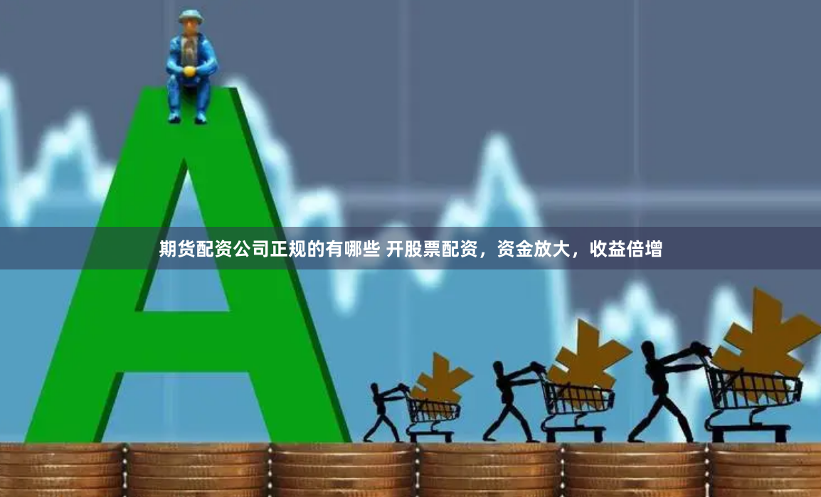 期货配资公司正规的有哪些 开股票配资，资金放大，收益倍增