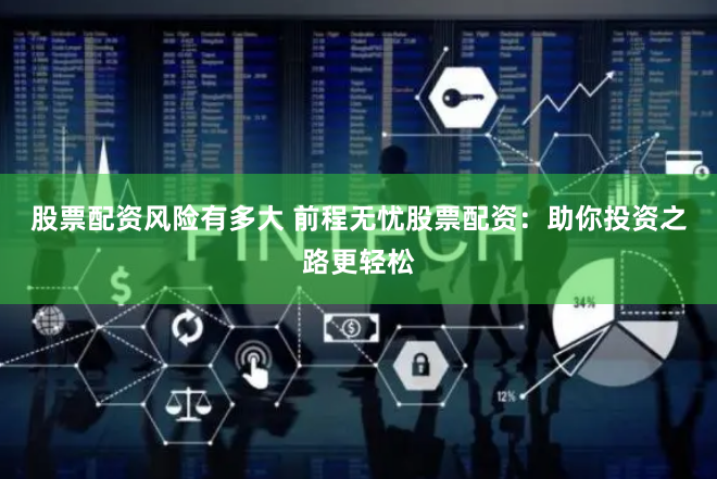 股票配资风险有多大 前程无忧股票配资：助你投资之路更轻松