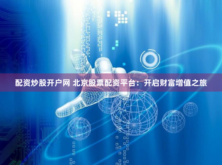 配资炒股开户网 北京股票配资平台：开启财富增值之旅