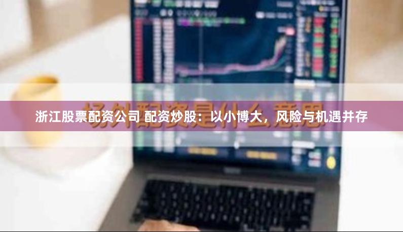 浙江股票配资公司 配资炒股：以小博大，风险与机遇并存