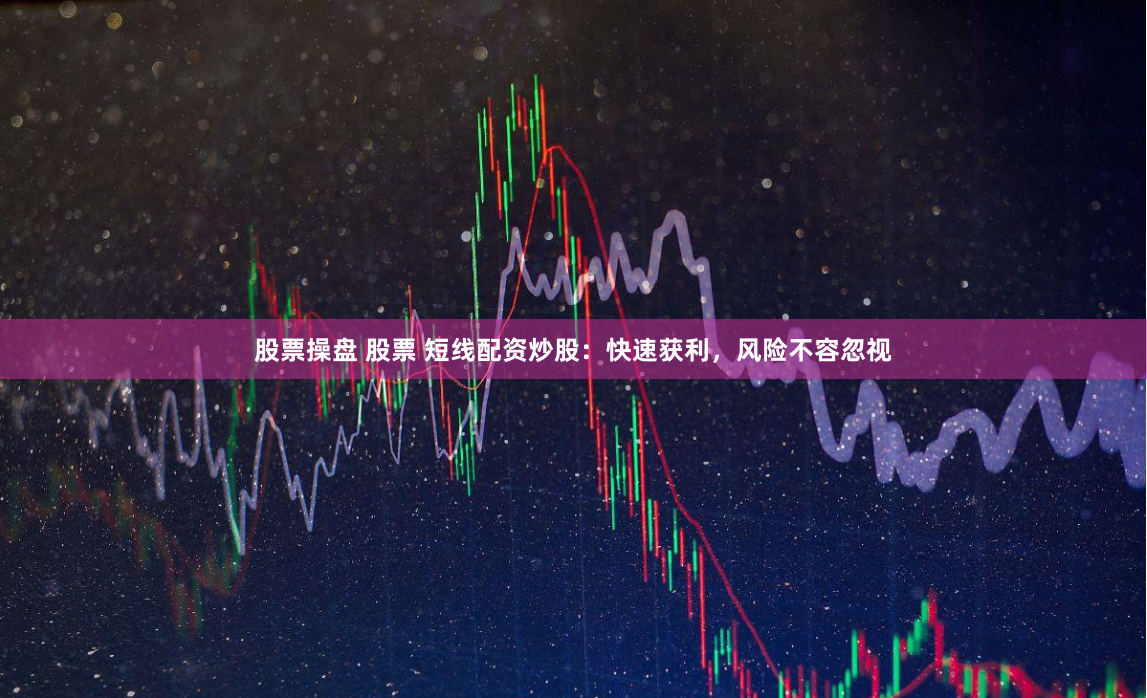 股票操盘 股票 短线配资炒股：快速获利，风险不容忽视