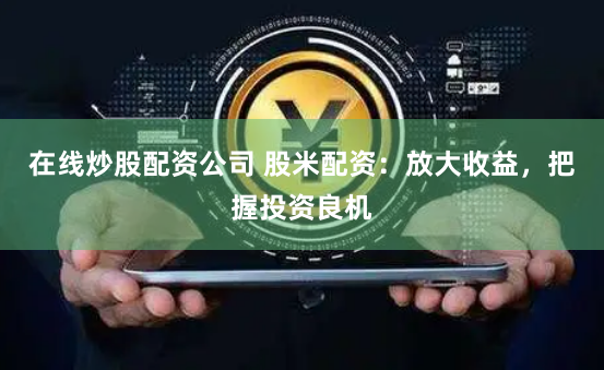 在线炒股配资公司 股米配资：放大收益，把握投资良机