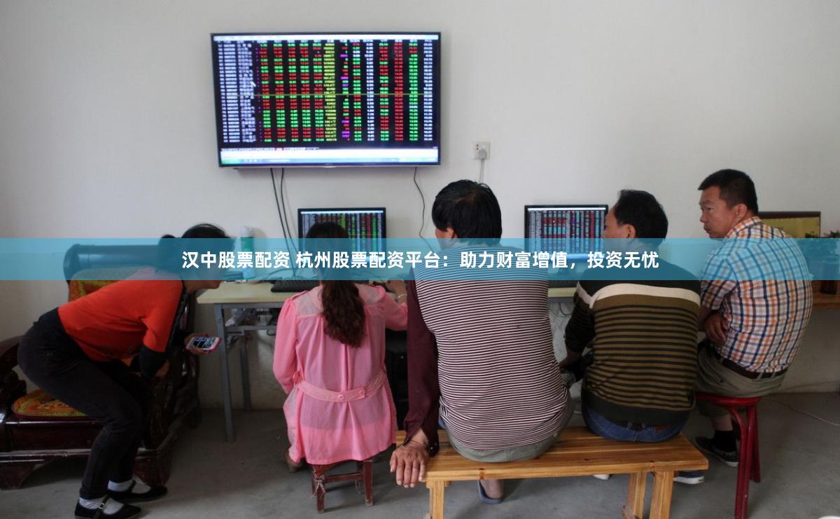 汉中股票配资 杭州股票配资平台：助力财富增值，投资无忧