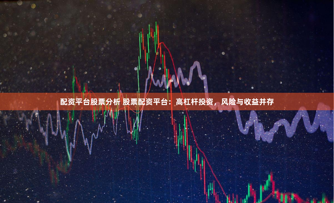 配资平台股票分析 股票配资平台：高杠杆投资，风险与收益并存