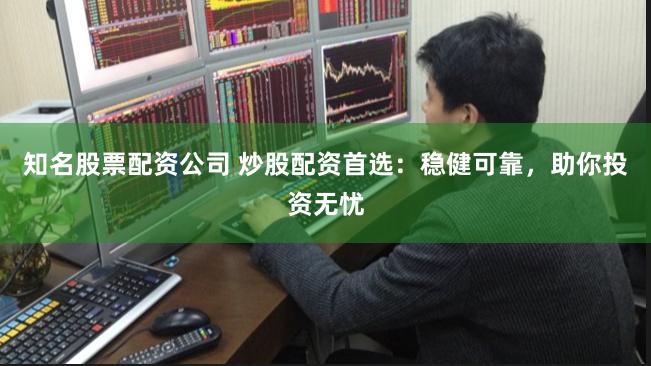 知名股票配资公司 炒股配资首选：稳健可靠，助你投资无忧