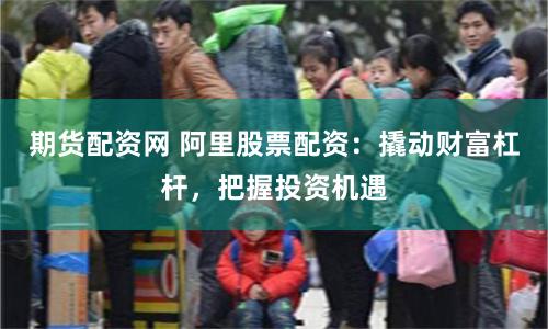 期货配资网 阿里股票配资：撬动财富杠杆，把握投资机遇