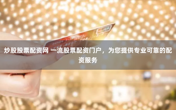 炒股股票配资网 一流股票配资门户,为您提供专业可靠的配资服务