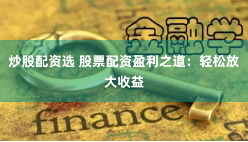炒股配资选 股票配资盈利之道:轻松放大收益