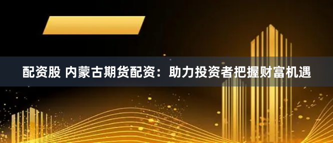 配资股 内蒙古期货配资:助力投资者把握财富机遇