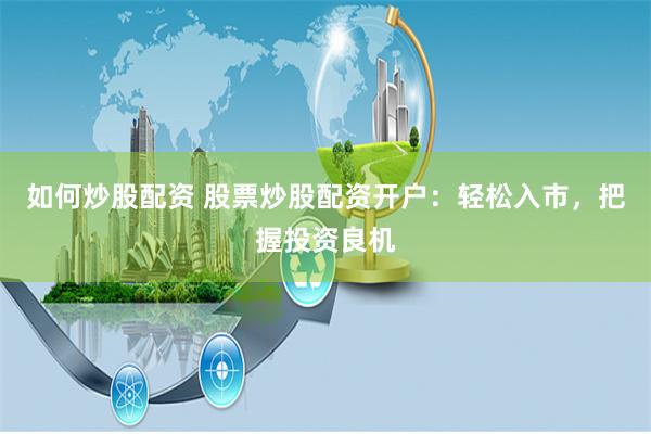 如何炒股配资 股票炒股配资开户:轻松入市,把握投资良机