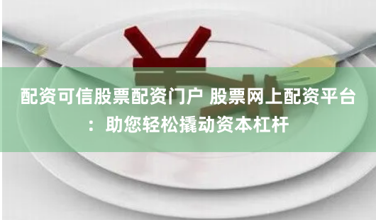 配资可信股票配资门户 股票网上配资平台:助您轻松撬动资本杠杆