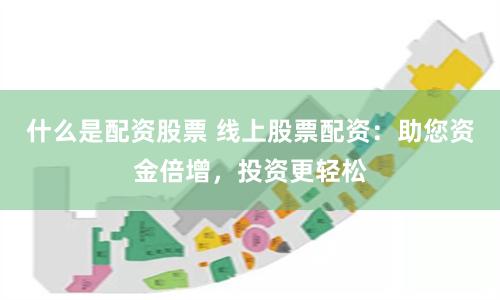 什么是配资股票 线上股票配资:助您资金倍增,投资更轻松