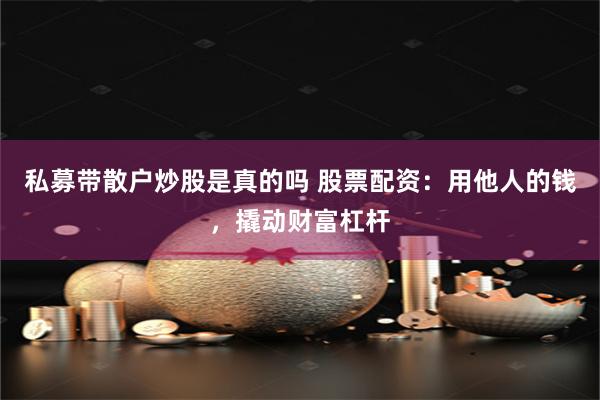 私募带散户炒股是真的吗 股票配资:用他人的钱,撬动财富杠杆