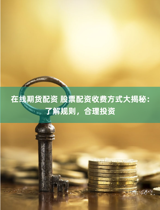 在线期货配资 股票配资收费方式大揭秘：了解规则，合理投资