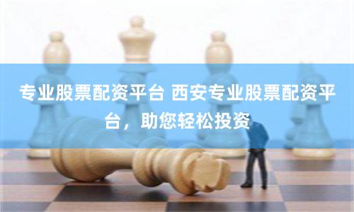 专业股票配资平台 西安专业股票配资平台，助您轻松投资