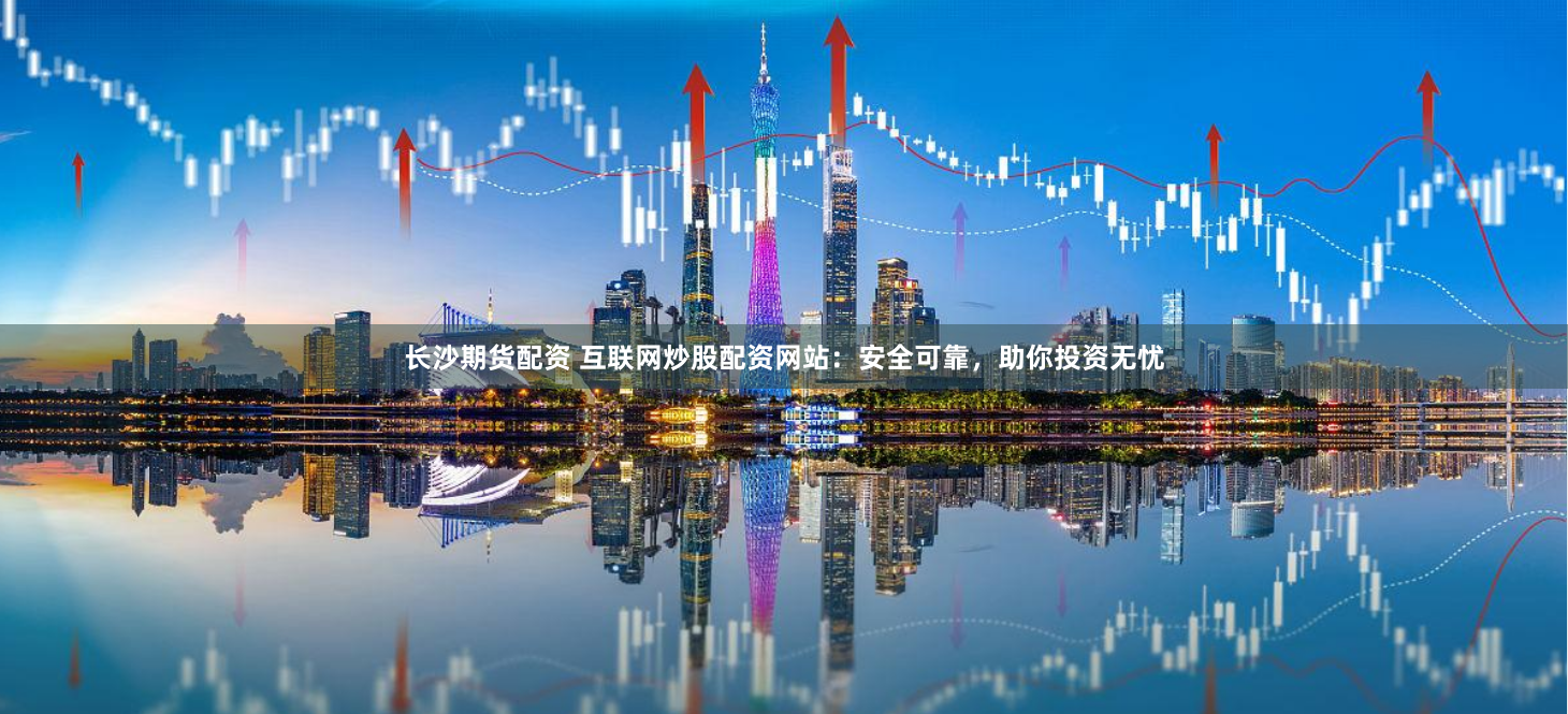 长沙期货配资 互联网炒股配资网站:安全可靠,助你投资无忧