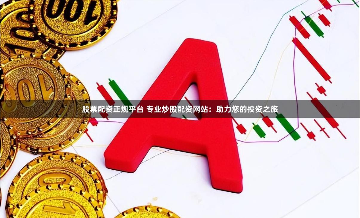 股票配资正规平台 专业炒股配资网站：助力您的投资之旅