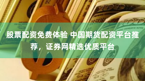 股票配资免费体验 中国期货配资平台推荐，证券网精选优质平台