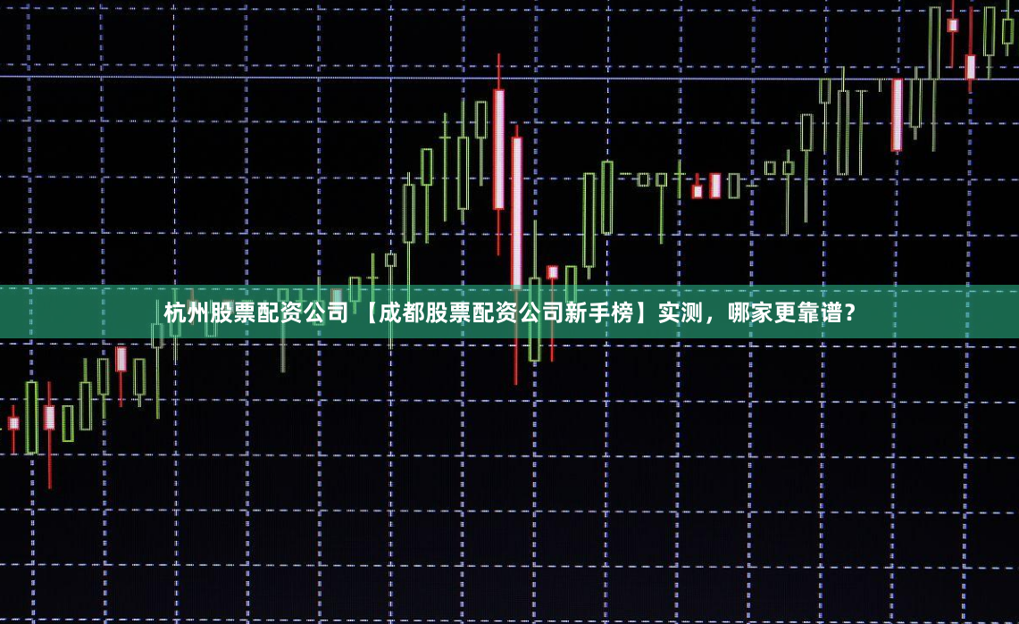 杭州股票配资公司 【成都股票配资公司新手榜】实测，哪家更靠谱？