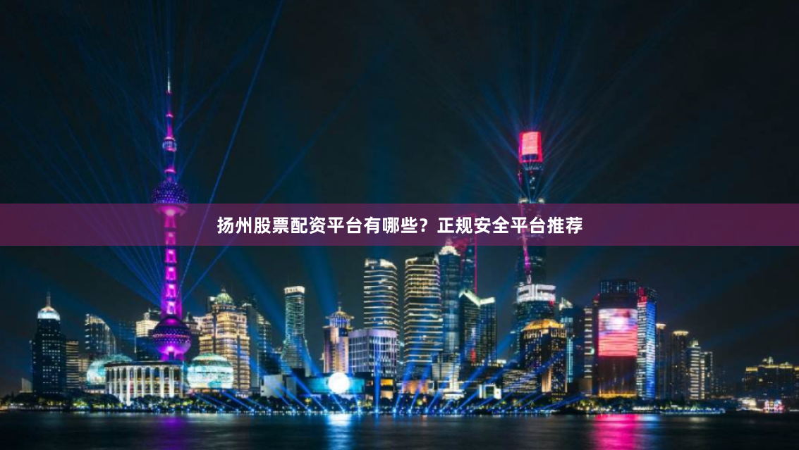 扬州股票配资平台有哪些？正规安全平台推荐