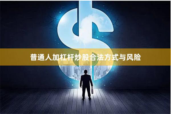 普通人加杠杆炒股合法方式与风险
