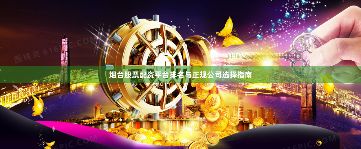 烟台股票配资平台排名与正规公司选择指南