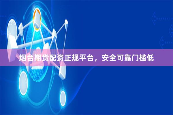 烟台期货配资正规平台，安全可靠门槛低