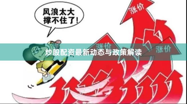 炒股配资最新动态与政策解读