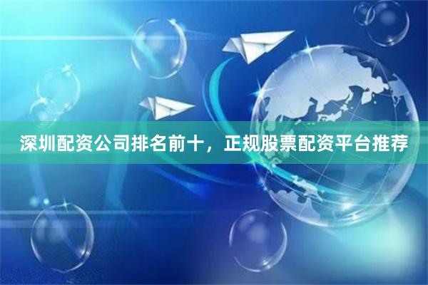 深圳配资公司排名前十，正规股票配资平台推荐