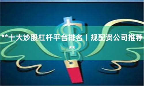 **十大炒股杠杆平台排名｜规配资公司推荐**