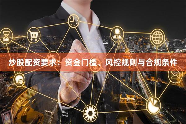 炒股配资要求：资金门槛、风控规则与合规条件