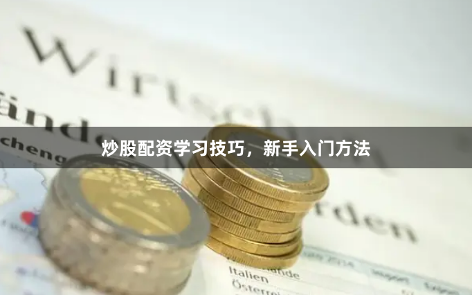 炒股配资学习技巧，新手入门方法