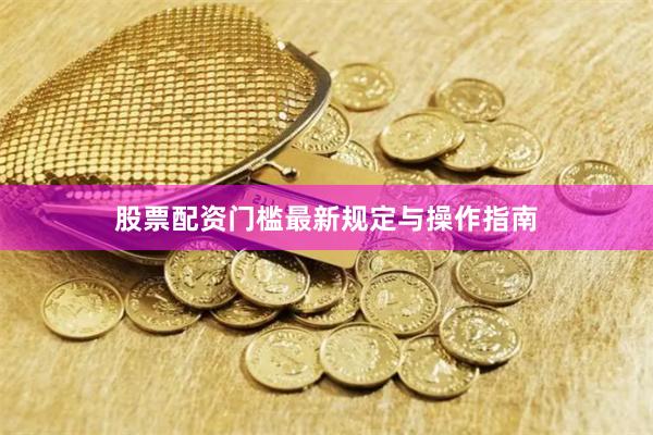 股票配资门槛最新规定与操作指南