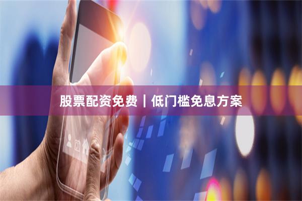 股票配资免费｜低门槛免息方案