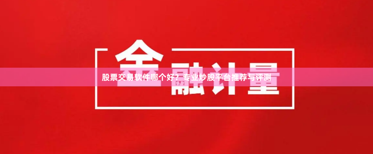 股票交易软件哪个好？专业炒股平台推荐与评测