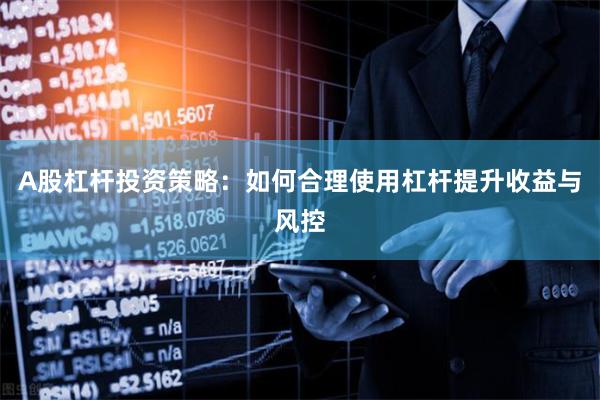 A股杠杆投资策略：如何合理使用杠杆提升收益与风控