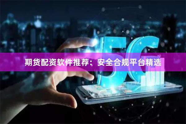 期货配资软件推荐：安全合规平台精选