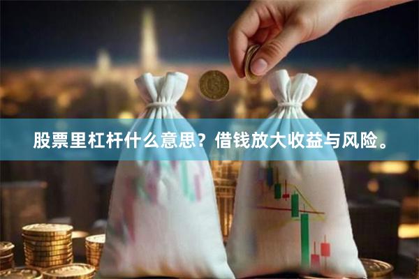 股票里杠杆什么意思？借钱放大收益与风险。
