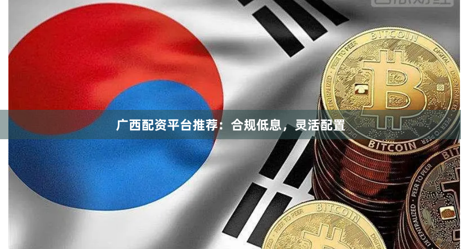 广西配资平台推荐：合规低息，灵活配置
