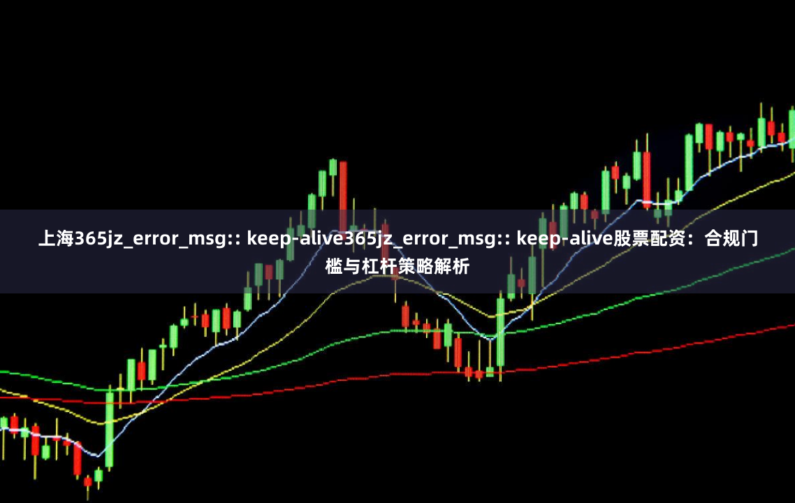 上海365jz_error_msg:: keep-alive365jz_error_msg:: keep-alive股票配资：合规门槛与杠杆策略解析