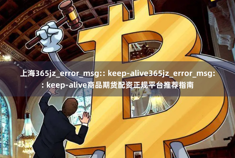 上海365jz_error_msg:: keep-alive365jz_error_msg:: keep-alive商品期货配资正规平台推荐指南